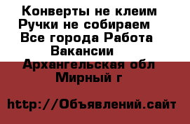 Конверты не клеим! Ручки не собираем! - Все города Работа » Вакансии   . Архангельская обл.,Мирный г.